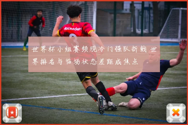 世界杯小组赛频现冷门强队折戟 世界排名与临场状态差距成焦点