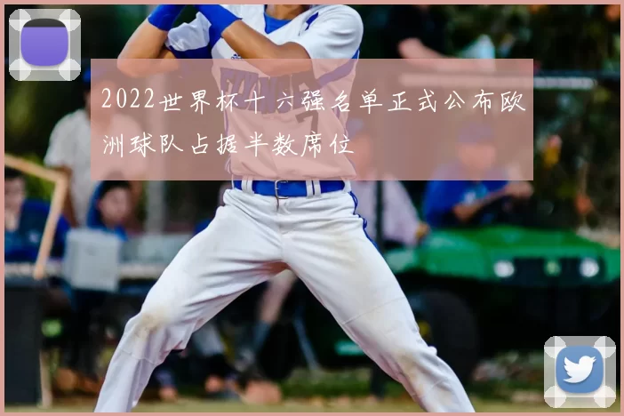 2022世界杯十六强名单正式公布欧洲球队占据半数席位