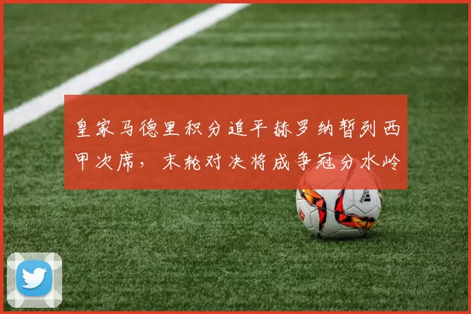 皇家马德里积分追平赫罗纳暂列西甲次席，末轮对决将成争冠分水岭