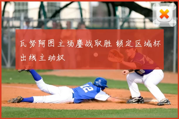 瓦努阿图主场鏖战取胜 锁定区域杯出线主动权