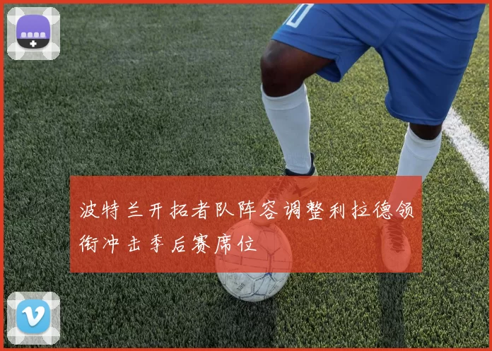 波特兰开拓者队阵容调整利拉德领衔冲击季后赛席位