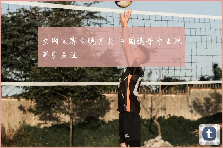 女网决赛今晚开打 中国选手冲击冠军引关注