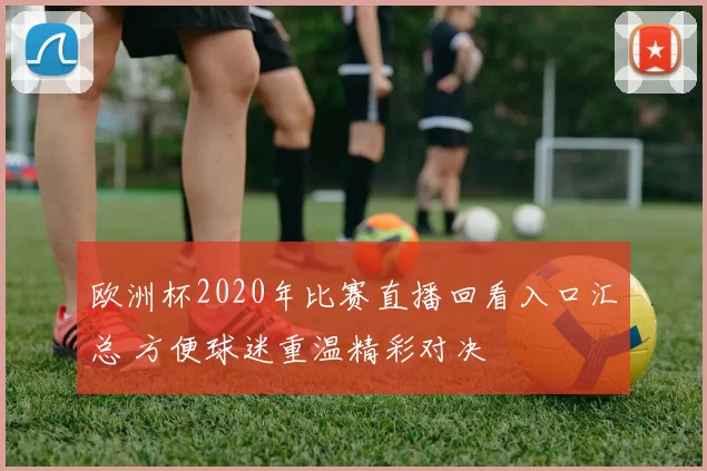 欧洲杯2020年比赛直播回看入口汇总 方便球迷重温精彩对决