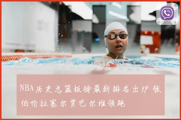 NBA历史总篮板榜最新排名出炉 张伯伦拉塞尔贾巴尔谁领跑