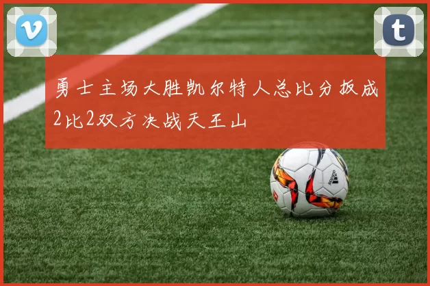 勇士主场大胜凯尔特人总比分扳成2比2双方决战天王山
