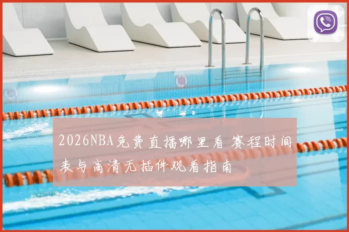 2026NBA免费直播哪里看 赛程时间表与高清无插件观看指南
