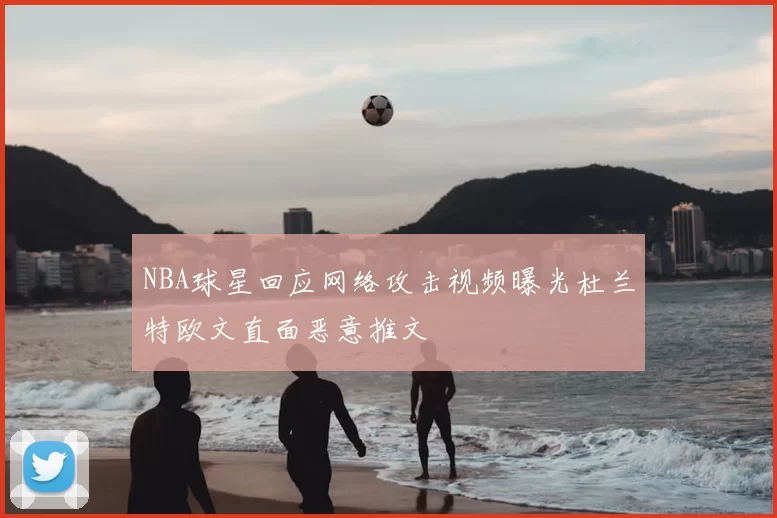 NBA球星回应网络攻击视频曝光杜兰特欧文直面恶意推文