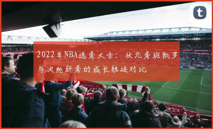 2022年NBA选秀大会:状元秀班凯罗与次轮新秀的成长轨迹对比