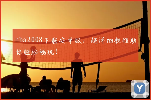 nba2008下载安卓版，超详细教程助你轻松畅玩！