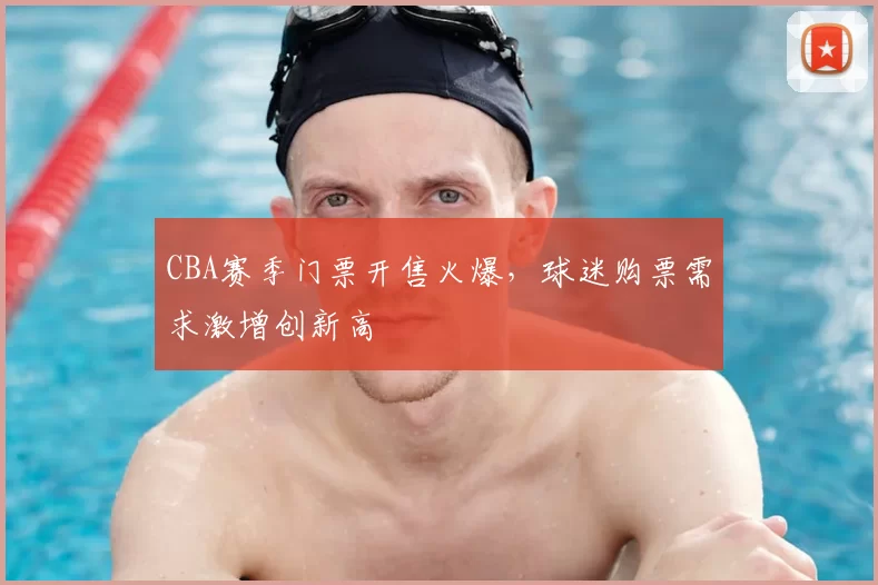 CBA赛季门票开售火爆，球迷购票需求激增创新高