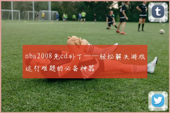 nba2008免cd补丁——轻松解决游戏运行难题的必备神器