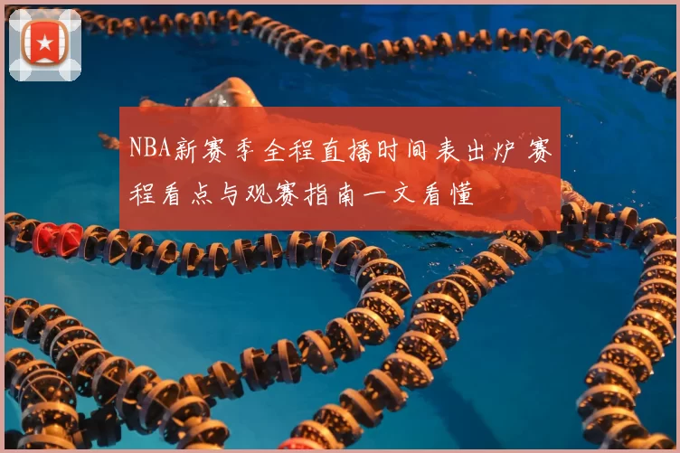 NBA新赛季全程直播时间表出炉 赛程看点与观赛指南一文看懂