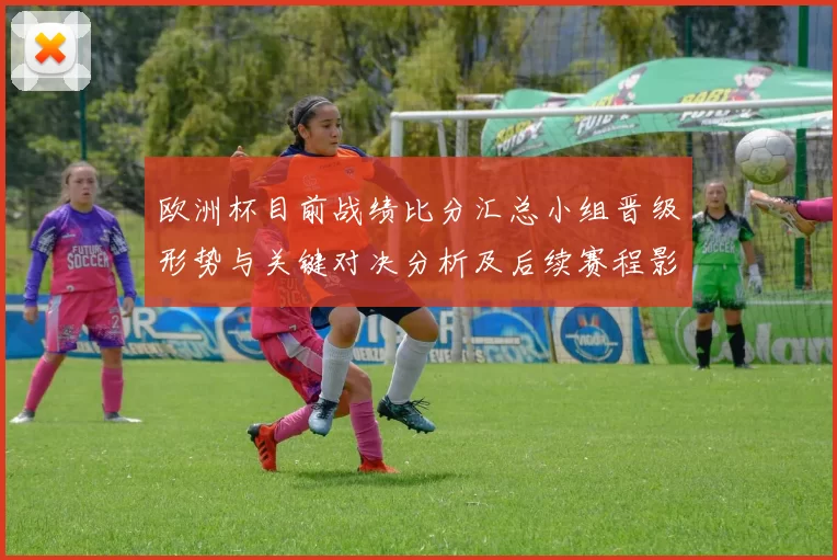 欧洲杯目前战绩比分汇总小组晋级形势与关键对决分析及后续赛程影响