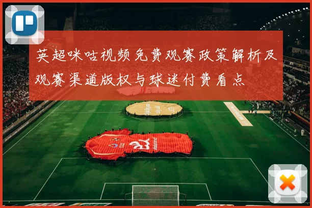 英超咪咕视频免费观赛政策解析及观赛渠道版权与球迷付费看点