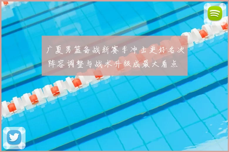 广夏男篮备战新赛季冲击更好名次 阵容调整与战术升级成最大看点