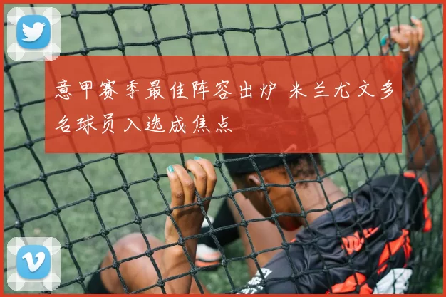 意甲赛季最佳阵容出炉 米兰尤文多名球员入选成焦点