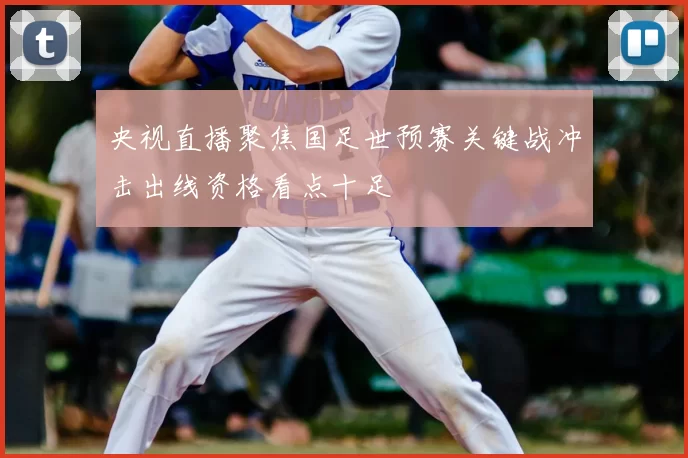 央视直播聚焦国足世预赛关键战冲击出线资格看点十足