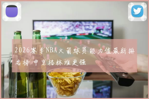 2026赛季NBA火箭球员能力值最新排名榜 申京格林谁更强