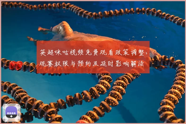 英超咪咕视频免费观看政策调整，观赛权限与预约及延时影响解读