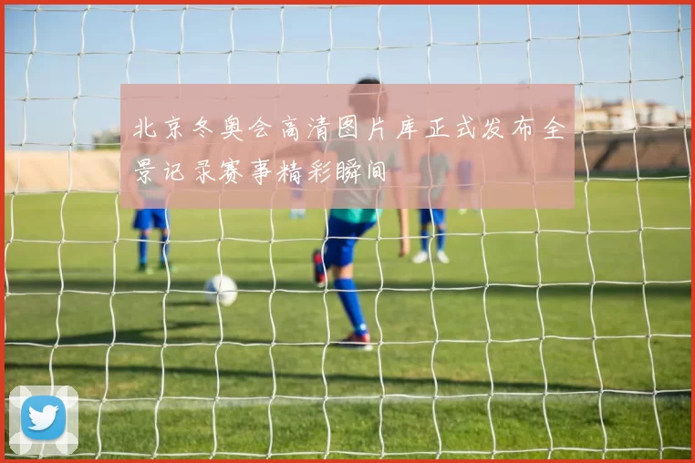 北京冬奥会高清图片库正式发布全景记录赛事精彩瞬间