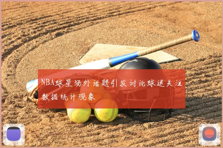 NBA球星场外话题引发讨论球迷关注数据统计现象