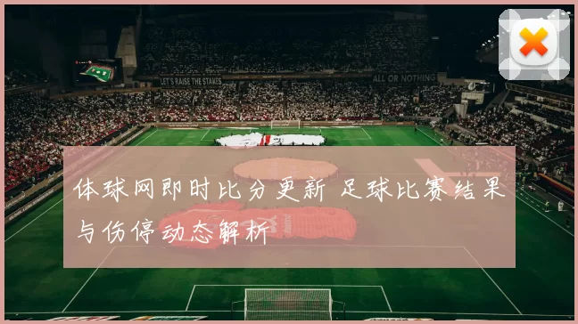 体球网即时比分更新 足球比赛结果与伤停动态解析