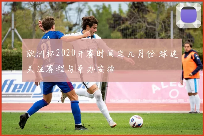 欧洲杯2020开赛时间定几月份 球迷关注赛程与举办安排