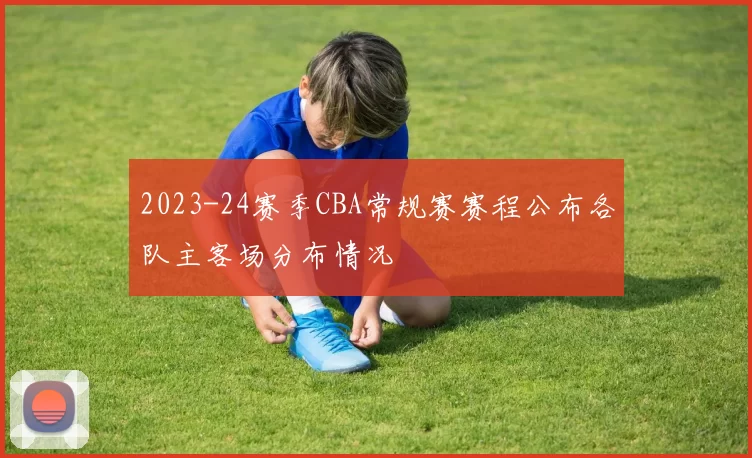2023-24赛季CBA常规赛赛程公布各队主客场分布情况