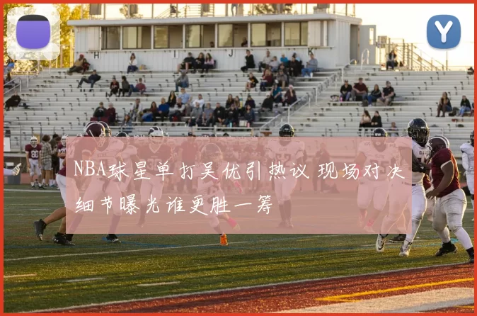 NBA球星单打吴优引热议 现场对决细节曝光谁更胜一筹