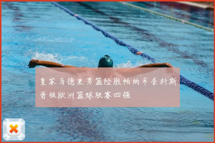 皇家马德里男篮险胜帕纳辛奈科斯晋级欧洲篮球联赛四强