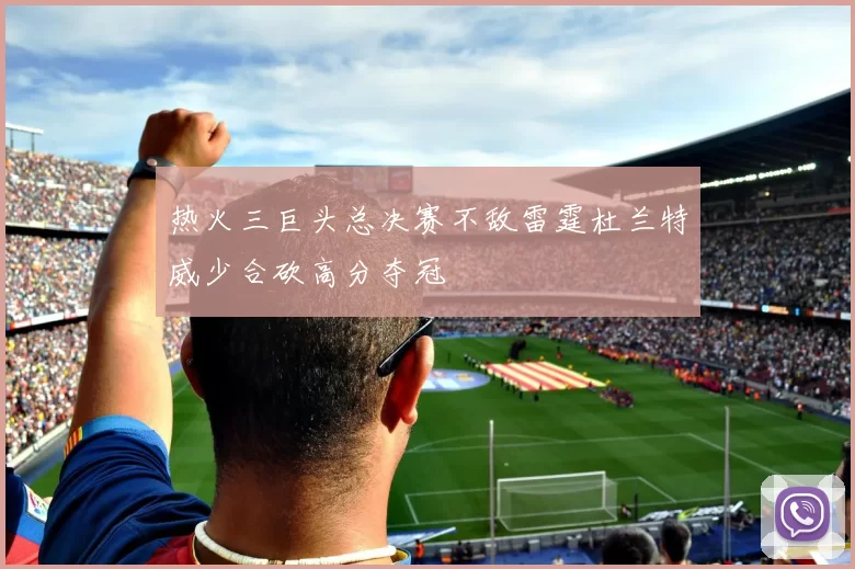 热火三巨头总决赛不敌雷霆杜兰特威少合砍高分夺冠