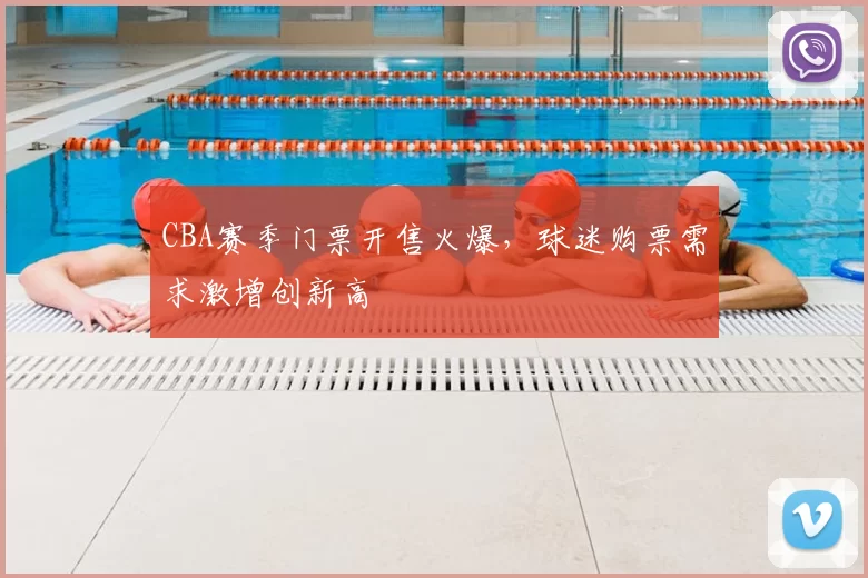 CBA赛季门票开售火爆,球迷购票需求激增创新高