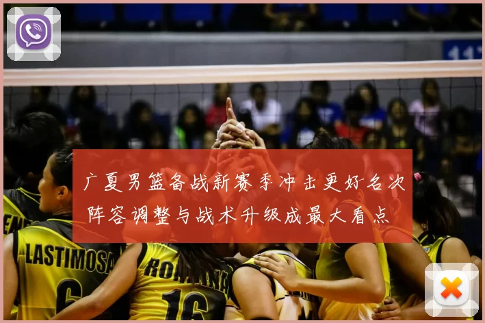广夏男篮备战新赛季冲击更好名次 阵容调整与战术升级成最大看点