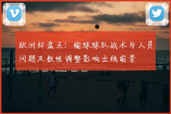 欧洲杯盘点:输球球队战术与人员问题及教练调整影响出线前景