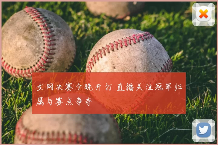 女网决赛今晚开打 直播关注冠军归属与赛点争夺