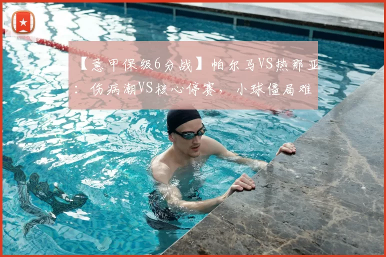 【意甲保级6分战】帕尔马VS热那亚：伤病潮VS核心停赛，小球僵局难破？_客场_主场_本赛季