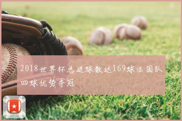 2018世界杯总进球数达169球法国队四球优势夺冠