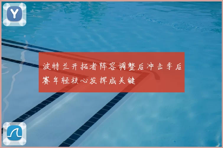 波特兰开拓者阵容调整后冲击季后赛年轻核心发挥成关键