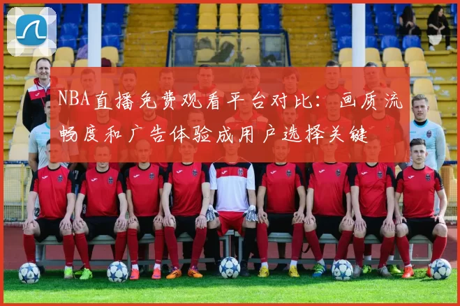 NBA直播免费观看平台对比：画质流畅度和广告体验成用户选择关键