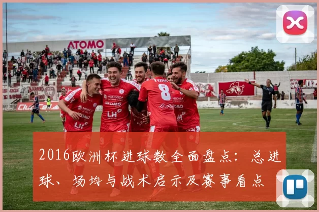 2016欧洲杯进球数全面盘点:总进球、场均与战术启示及赛事看点