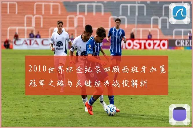 2010世界杯全纪录回顾西班牙加冕冠军之路与关键经典战役解析