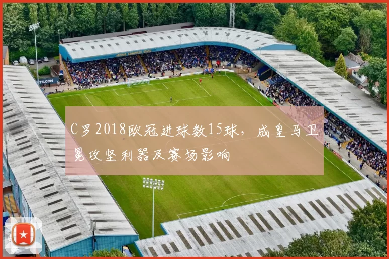 C罗2018欧冠进球数15球,成皇马卫冕攻坚利器及赛场影响